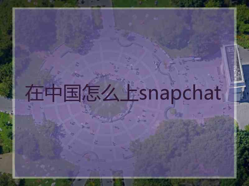 在中国怎么上snapchat