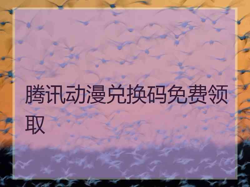 腾讯动漫兑换码免费领取