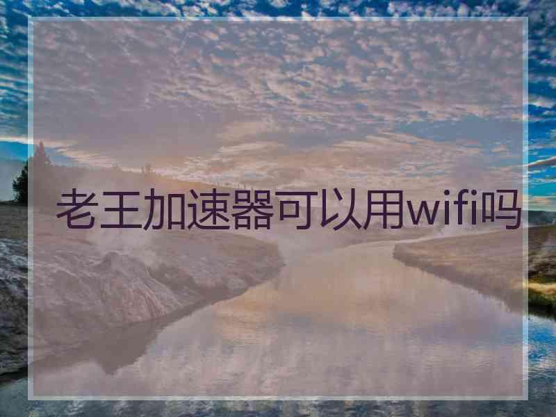 老王加速器可以用wifi吗