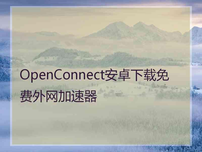 OpenConnect安卓下载免费外网加速器