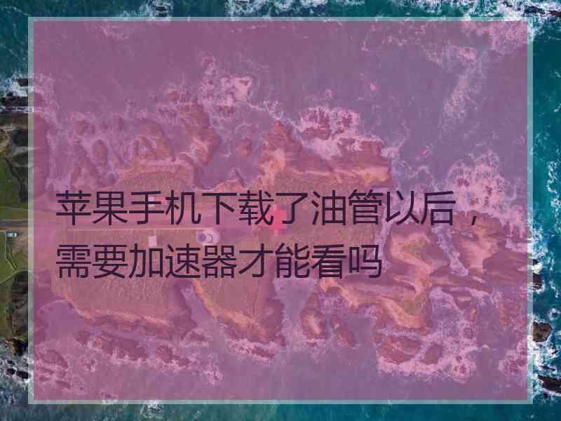 苹果手机下载了油管以后，需要加速器才能看吗